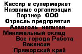 Кассир в супермаркет › Название организации ­ Партнер, ООО › Отрасль предприятия ­ Алкоголь, напитки › Минимальный оклад ­ 40 000 - Все города Работа » Вакансии   . Приморский край,Уссурийский г. о. 